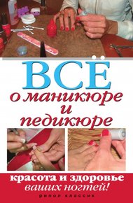 Обложка книги Все о маникюре и педикюре. Красота и здоровье ваших ногтей