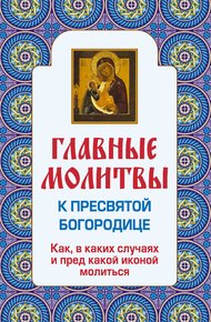 Обложка книги Главные молитвы к Пресвятой Богородице. Как, в каких случаях и пред какой иконой молиться