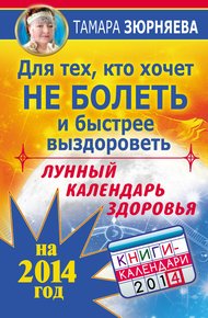 Обложка книги Для тех, кто хочет не болеть и быстрее выздороветь. Лунный календарь здоровья на 2014 год