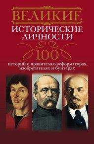 Обложка книги Великие исторические личности. 100 историй о правителях-реформаторах, изобретателях и бунтарях