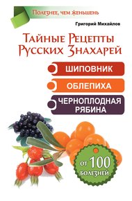 Обложка книги Тайные рецепты русских знахарей. Шиповник, облепиха, черноплодная рябина. От 100 болезней