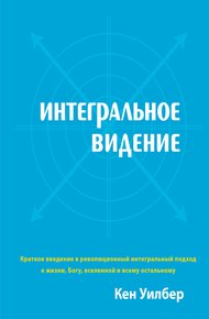 Обложка книги Интегральное видение. Краткое введение в революционный интегральный подход к жизни, Богу, вселенной и всему остальному