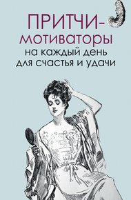 Обложка книги Притчи-мотиваторы на каждый день для счастья и удачи
