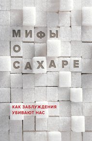 Обложка книги Мифы о сахаре. Как заблуждения убивают нас