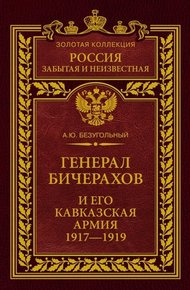 Обложка книги Генерал Бичерахов и его Кавказская армия. Неизвестные страницы истории Гражданской войны и интервенции на Кавказе. 1917–1919