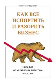 Обложка книги Как все испортить и разорить бизнес. 13 мифов об управлении бизнесом в России