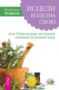 Обложка книги Исцели болезнь свою, или Уникальные методики лечения болезней века