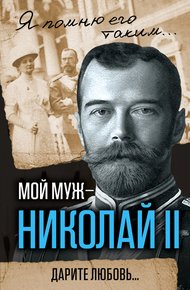 Обложка книги Мой муж – Николай II. Дарите любовь…