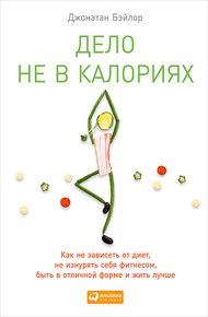 Обложка книги Дело не в калориях. Как не зависеть от диет, не изнурять себя фитнесом, быть в отличной форме и жить лучше