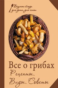 Обложка книги Все о грибах. Рецепты. Виды. Советы