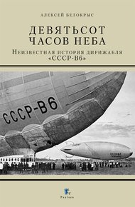 Обложка книги Девятьсот часов неба. Неизвестная история дирижабля «СССР - В6»