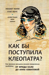 Обложка книги Как бы поступила Клеопатра? Как великие женщины решали ежедневные проблемы: от Фриды Кало до Анны Ахматовой