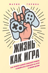 Обложка книги Жизнь как игра. Как пройти самый сложный уровень и обойти все ловушки на пути к своим целям