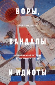 Обложка книги Воры, вандалы и идиоты. Криминальная история русского искусства