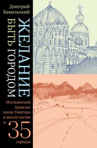 Обложка книги Желание быть городом. Итальянский травелог эпохи Твиттера в шести частях и тридцати пяти городах