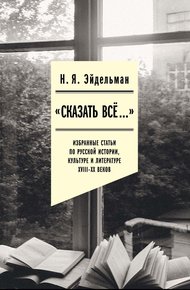 Обложка книги «Сказать все…»: избранные статьи по русской истории, культуре и литературе XVIII–XX веков