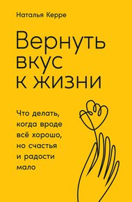 Обложка книги Вернуть вкус к жизни. Что делать, когда вроде всё хорошо, но счастья и радости мало