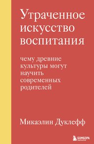 Обложка книги Утраченное искусство воспитания. Чему древние культуры могут научить современных родителей