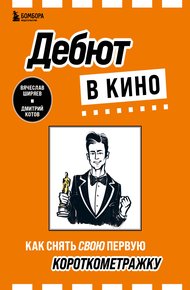 Обложка книги Дебют в кино. Как снять свою первую короткометражку