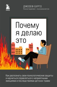 Обложка книги Почему я делаю это. Как распознать свои психологические защиты и научиться справляться с неприятными эмоциями и последствиями детских травм