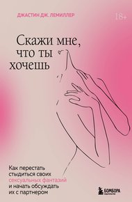 Обложка книги Скажи мне, что ты хочешь. Как перестать стыдиться своих сексуальных фантазий и открыто обсуждать их с партнером