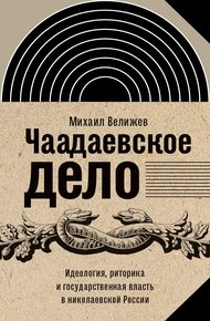 Обложка книги Чаадаевское дело. Идеология, риторика и государственная власть в николаевской России