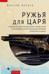 Обложка книги Ружья для царя. Американские технологии и индустрия стрелкового огнестрельного оружия в России XIX века