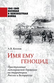 Обложка книги Имя ему геноцид. Преступления гитлеровской Германии на территории Белоруссии и России