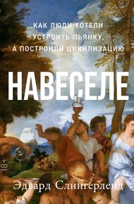 Обложка книги Навеселе. Как люди хотели устроить пьянку, а построили цивилизацию