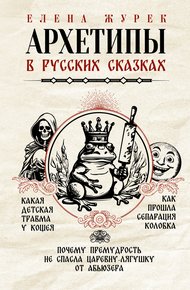 Обложка книги Архетипы в русских сказках. Какая детская травма у Кощея. Как прошла сепарация Колобка. Почему премудрость не спасла Царевну-лягушку от абьюзера
