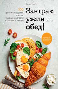 Обложка книги Завтрак, ужин и… обед! 100 кулинарных шедевров, рецептов, маленьких хитростей и вариаций на тему яиц