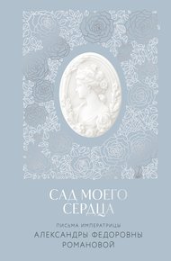 Обложка книги Сад моего сердца. Письма императрицы Александры Федоровны Романовой