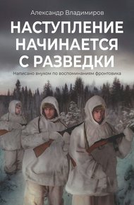 Обложка книги Наступление начинается с разведки. Написано внуком по воспоминаниям фронтовика