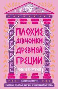 Обложка книги Плохие девчонки Древней Греции: Невероятные истории неистовых, страстных, хитрых и бескомпромиссных богинь