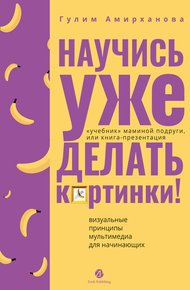 Обложка книги Научись уже делать картинки! «Учебник» маминой подруги, или Книга-презентация. Визуальные принципы мультимедиа для начинающих