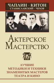 Обложка книги Актерское мастерство. Лучшие методики и техники знаменитых мастеров театра и кино. Чаплин, Китон, Станиславский, Чехов