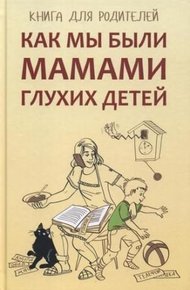 Обложка книги Как мы были мамами глухих детей. Книга для родителей