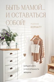 Обложка книги Быть мамой…и оставаться собой! Большая книга о многогранности женщины