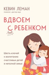 Обложка книги Вдвоем с ребенком. Шесть ключей к воспитанию счастливых детей в неполной семье