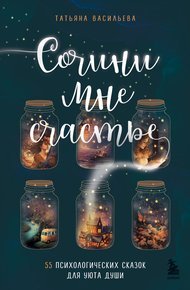 Обложка книги Сочини мне счастье. 55 психологических сказок для уюта души