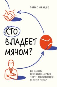 Обложка книги Кто владеет мячом? Как научить сотрудников держать «мяч» ответственности на своем «поле»