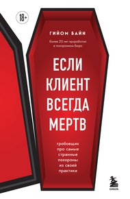 Обложка книги Если клиент всегда мертв. Гробовщик про самые странные похороны из своей практики