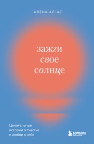 Обложка книги Зажги свое солнце. Целительные истории о счастье и любви к себе