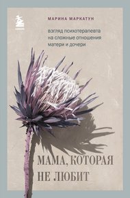Обложка книги Мама, которая не любит. Взгляд психотерапевта на сложные отношения матери и дочери